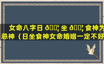 女命八字日 🐦 坐 🐦 食神为忌神（日坐食神女命婚姻一定不好么）